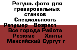 Ретушь фото для гравировальных станков › Специальность ­ Ретушер › Возраст ­ 40 - Все города Работа » Резюме   . Ханты-Мансийский,Сургут г.